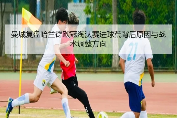 曼城复盘哈兰德欧冠淘汰赛进球荒背后原因与战术调整方向（kaiyun）