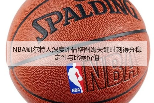 NBA凯尔特人深度评估塔图姆关键时刻得分稳定性与比赛价值 | kaiyun
