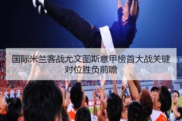 国际米兰客战尤文图斯意甲榜首大战关键对位胜负前瞻 - kaiyun