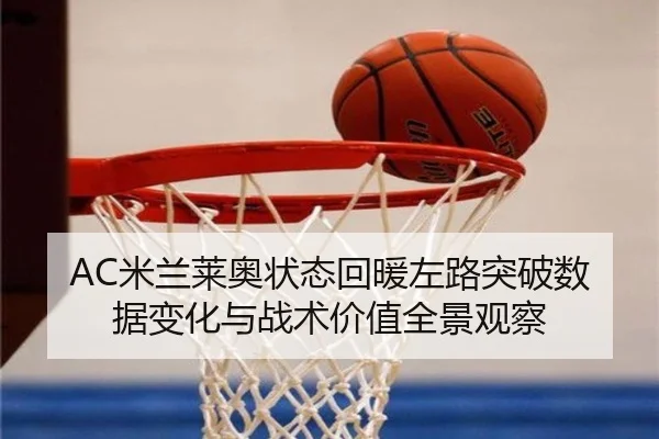 AC米兰莱奥状态回暖左路突破数据变化与战术价值全景观察