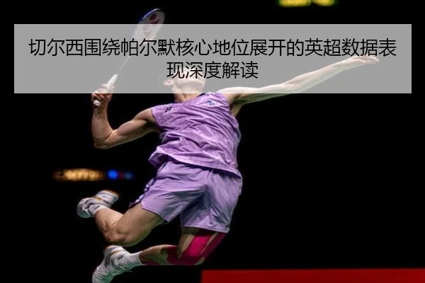切尔西围绕帕尔默核心地位展开的英超数据表现深度解读