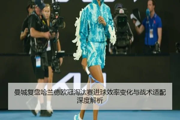 曼城复盘哈兰德欧冠淘汰赛进球效率变化与战术适配深度解析（kaiyun）