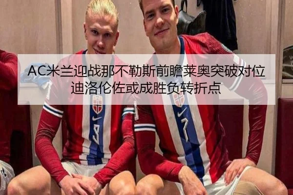 AC米兰迎战那不勒斯前瞻莱奥突破对位迪洛伦佐或成胜负转折点 - kaiyun