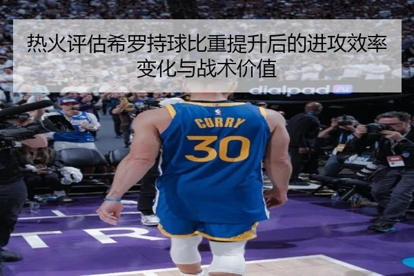 热火评估希罗持球比重提升后的进攻效率变化与战术价值 - kaiyun