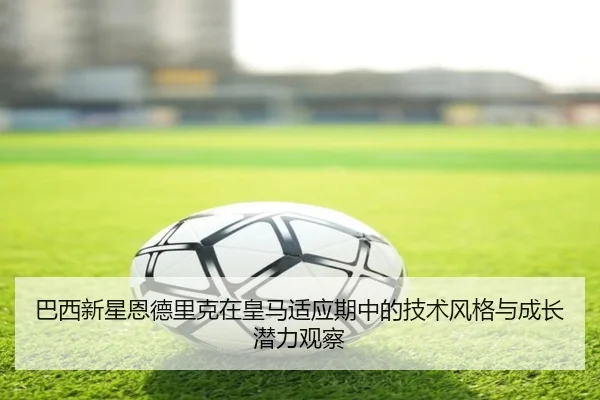 巴西新星恩德里克在皇马适应期中的技术风格与成长潜力观察 - kaiyun