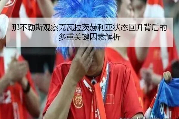 那不勒斯观察克瓦拉茨赫利亚状态回升背后的多重关键因素解析 - kaiyun