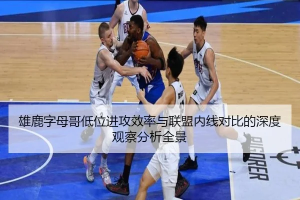 雄鹿字母哥低位进攻效率与联盟内线对比的深度观察分析全景 - kaiyun