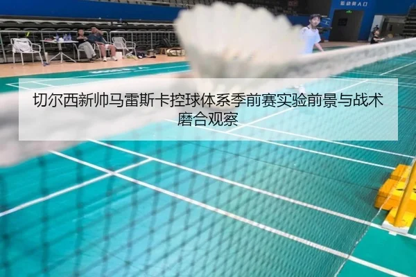 切尔西新帅马雷斯卡控球体系季前赛实验前景与战术磨合观察 - kaiyun