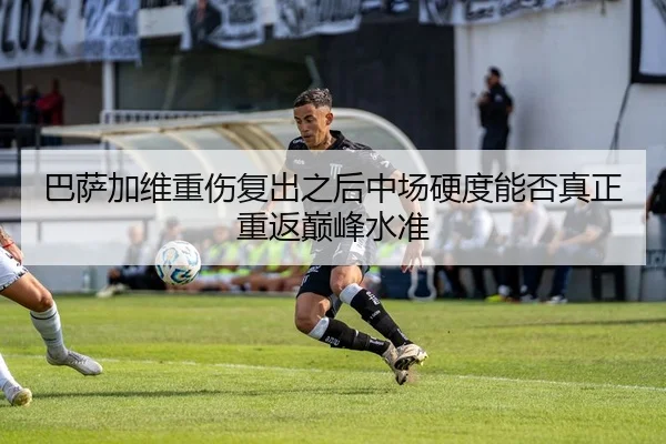 巴萨加维重伤复出之后中场硬度能否真正重返巅峰水准