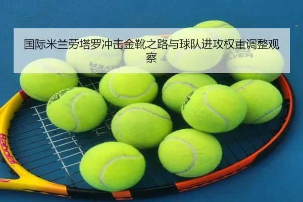 国际米兰劳塔罗冲击金靴之路与球队进攻权重调整观察 - kaiyun