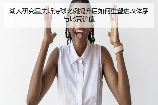 湖人研究里夫斯持球比例提升后如何重塑进攻体系与比赛价值